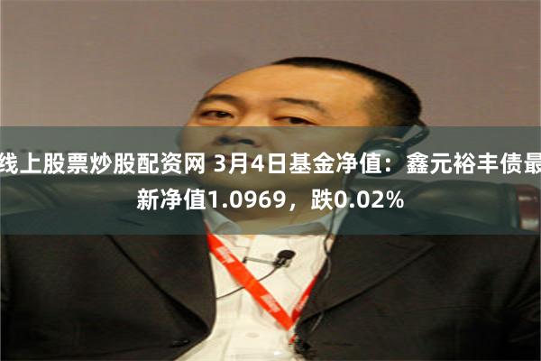 线上股票炒股配资网 3月4日基金净值：鑫元裕丰债最新净值1.0969，跌0.02%