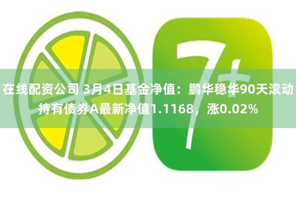 在线配资公司 3月4日基金净值：鹏华稳华90天滚动持有债券A最新净值1.1168，涨0.02%