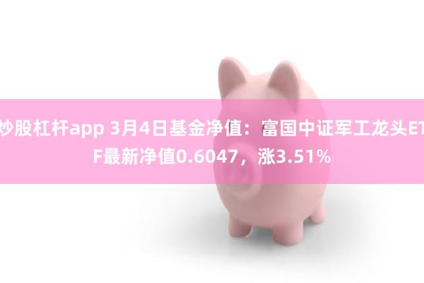 炒股杠杆app 3月4日基金净值：富国中证军工龙头ETF最新净值0.6047，涨3.51%