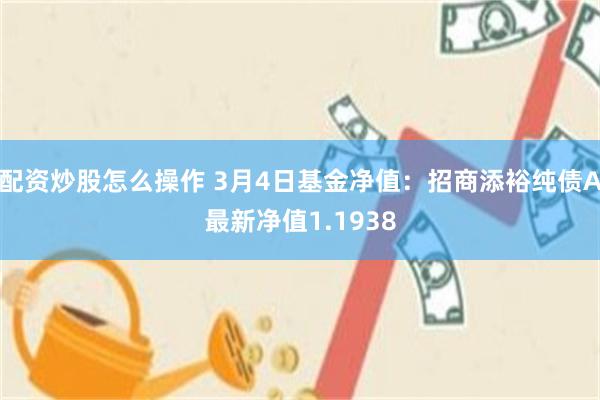 配资炒股怎么操作 3月4日基金净值：招商添裕纯债A最新净值1.1938
