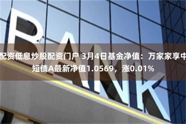配资低息炒股配资门户 3月4日基金净值：万家家享中短债A最新净值1.0569，涨0.01%