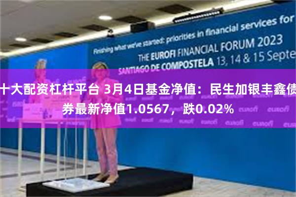 十大配资杠杆平台 3月4日基金净值：民生加银丰鑫债券最新净值1.0567，跌0.02%