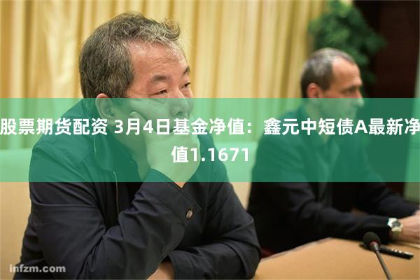 股票期货配资 3月4日基金净值：鑫元中短债A最新净值1.1671