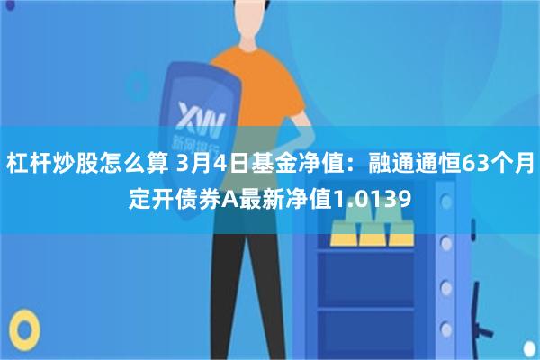 杠杆炒股怎么算 3月4日基金净值：融通通恒63个月定开债券A最新净值1.0139