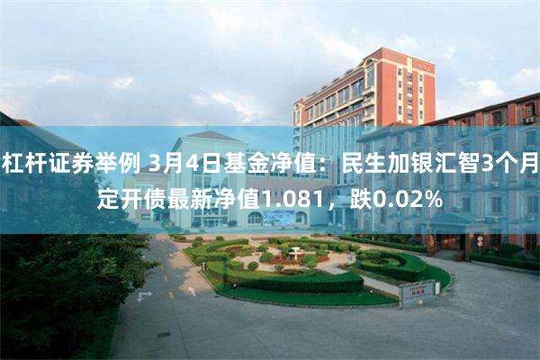 杠杆证券举例 3月4日基金净值：民生加银汇智3个月定开债最新净值1.081，跌0.02%