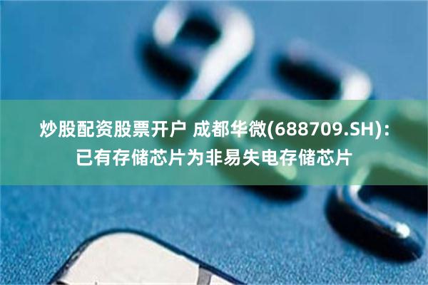 炒股配资股票开户 成都华微(688709.SH)：已有存储芯片为非易失电存储芯片