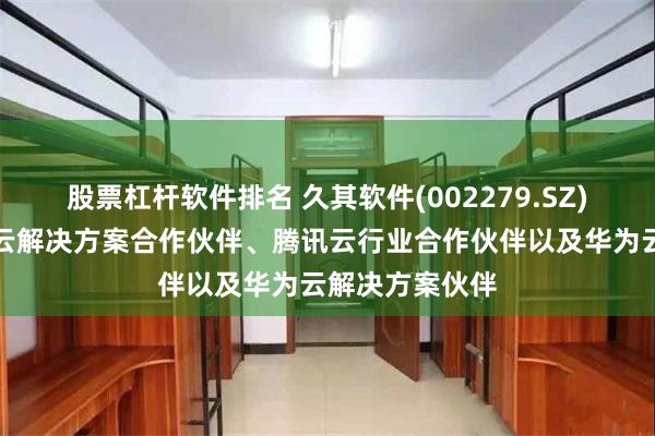 股票杠杆软件排名 久其软件(002279.SZ)：公司是阿里云解决方案合作伙伴、腾讯云行业合作伙伴以及华为云解决方案伙伴