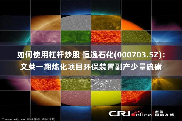 如何使用杠杆炒股 恒逸石化(000703.SZ)：文莱一期炼化项目环保装置副产少量硫磺