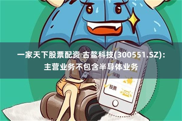 一家天下股票配资 古鳌科技(300551.SZ)：主营业务不包含半导体业务