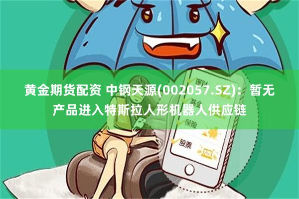 黄金期货配资 中钢天源(002057.SZ)：暂无产品进入特斯拉人形机器人供应链
