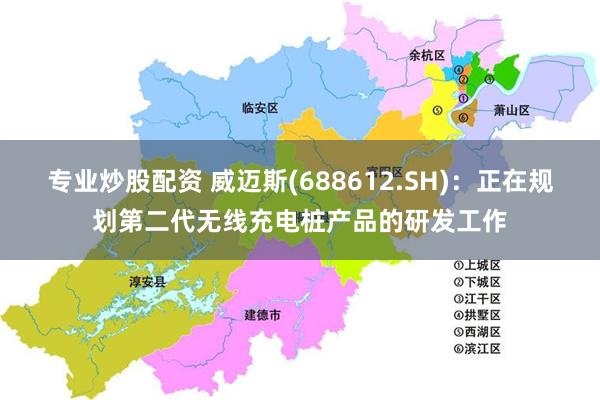 专业炒股配资 威迈斯(688612.SH)：正在规划第二代无线充电桩产品的研发工作