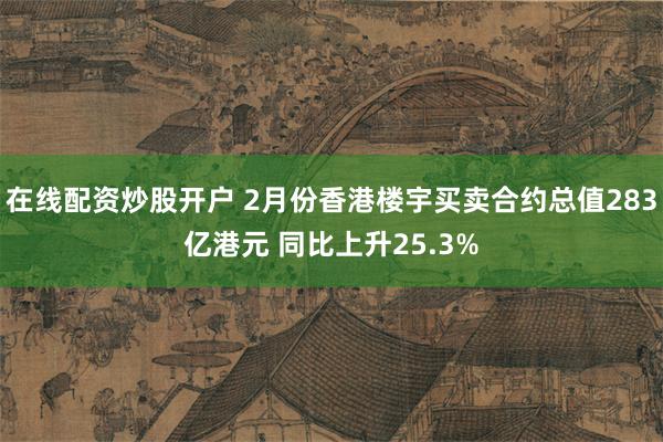 在线配资炒股开户 2月份香港楼宇买卖合约总值283亿港元 同比上升25.3%