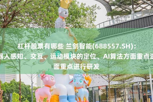 杠杆股票有哪些 兰剑智能(688557.SH)：将在机器人感知、交互、运动模块的定位、AI算法方面重点进行研发