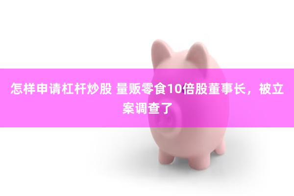 怎样申请杠杆炒股 量贩零食10倍股董事长，被立案调查了