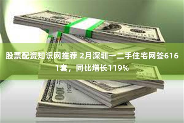 股票配资知识网推荐 2月深圳一二手住宅网签6161套，同比增长119%