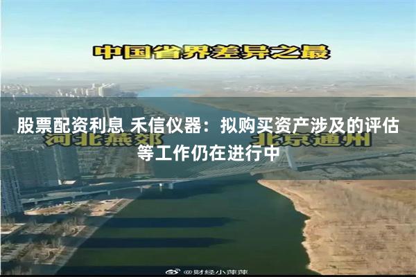 股票配资利息 禾信仪器：拟购买资产涉及的评估等工作仍在进行中