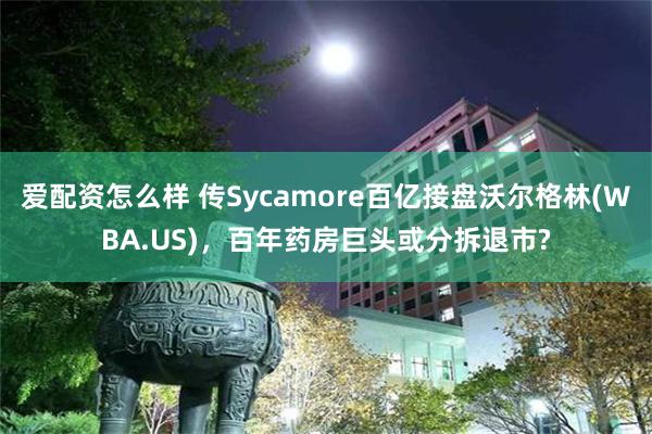 爱配资怎么样 传Sycamore百亿接盘沃尔格林(WBA.US)，百年药房巨头或分拆退市?