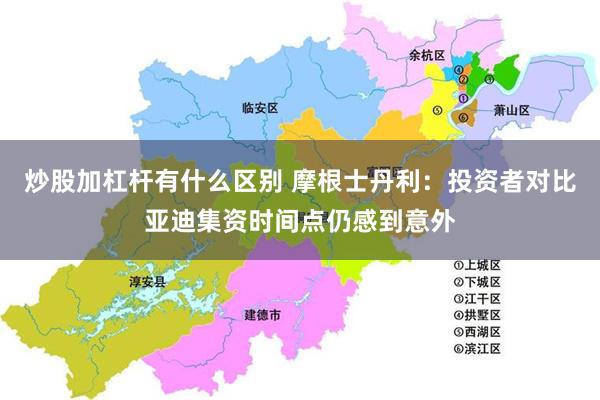 炒股加杠杆有什么区别 摩根士丹利：投资者对比亚迪集资时间点仍感到意外