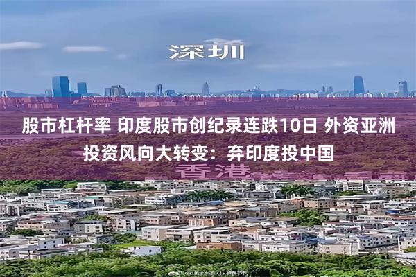 股市杠杆率 印度股市创纪录连跌10日 外资亚洲投资风向大转变：弃印度投中国