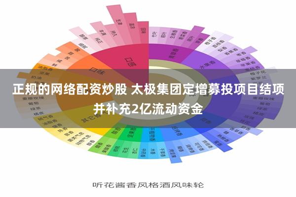 正规的网络配资炒股 太极集团定增募投项目结项并补充2亿流动资金