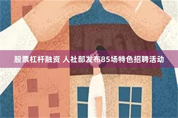 股票杠杆融资 人社部发布85场特色招聘活动