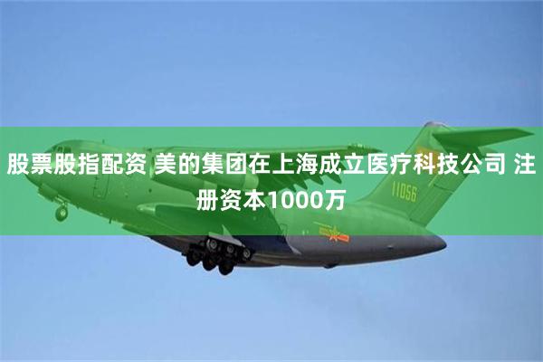 股票股指配资 美的集团在上海成立医疗科技公司 注册资本1000万