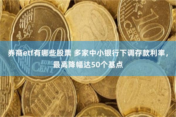 券商etf有哪些股票 多家中小银行下调存款利率，最高降幅达50个基点