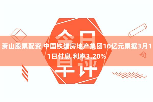 萧山股票配资 中国铁建房地产集团10亿元票据3月11日付息 利率3.20%