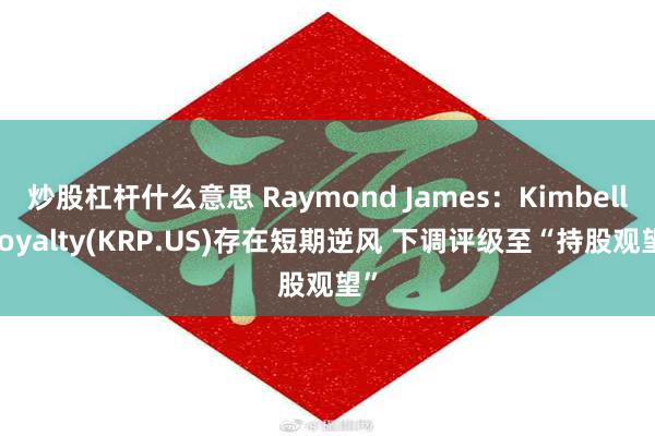 炒股杠杆什么意思 Raymond James：Kimbell Royalty(KRP.US)存在短期逆风 下调评级至“持股观望”
