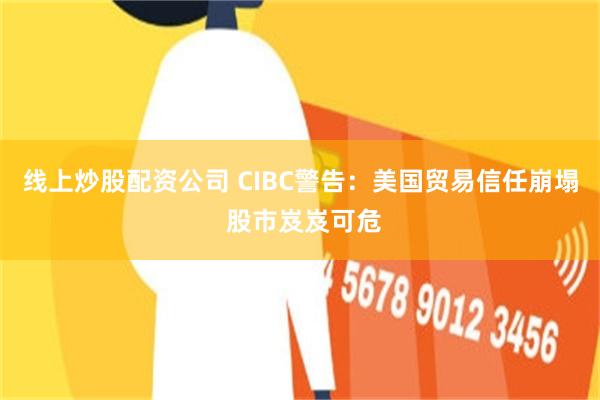 线上炒股配资公司 CIBC警告：美国贸易信任崩塌 股市岌岌可危