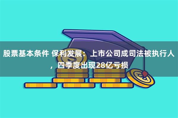 股票基本条件 保利发展：上市公司成司法被执行人，四季度出现28亿亏损