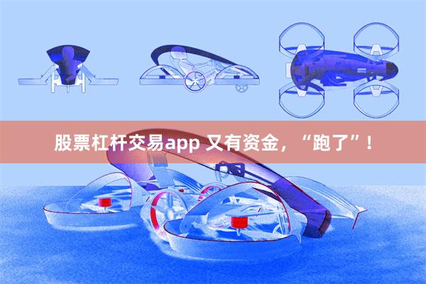 股票杠杆交易app 又有资金，“跑了”！