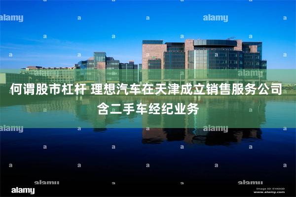 何谓股市杠杆 理想汽车在天津成立销售服务公司 含二手车经纪业务