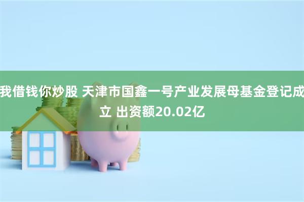 我借钱你炒股 天津市国鑫一号产业发展母基金登记成立 出资额20.02亿