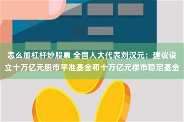 怎么加杠杆炒股票 全国人大代表刘汉元：建议设立十万亿元股市平准基金和十万亿元楼市稳定基金