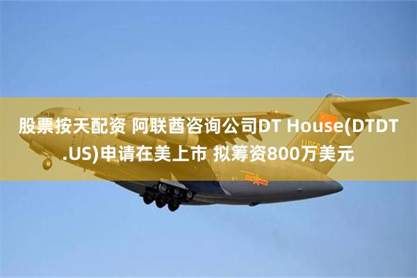 股票按天配资 阿联酋咨询公司DT House(DTDT.US)申请在美上市 拟筹资800万美元