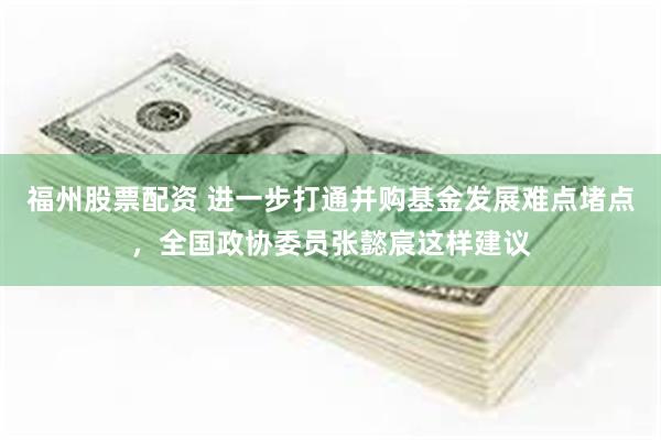 福州股票配资 进一步打通并购基金发展难点堵点，全国政协委员张懿宸这样建议