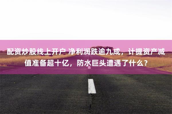 配资炒股线上开户 净利润跌逾九成，计提资产减值准备超十亿，防水巨头遭遇了什么？