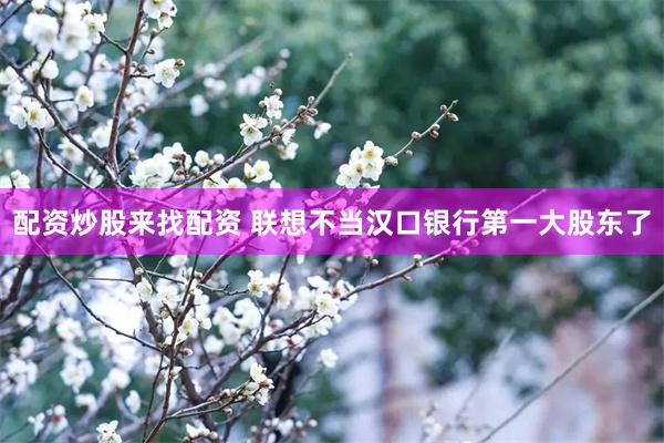 配资炒股来找配资 联想不当汉口银行第一大股东了