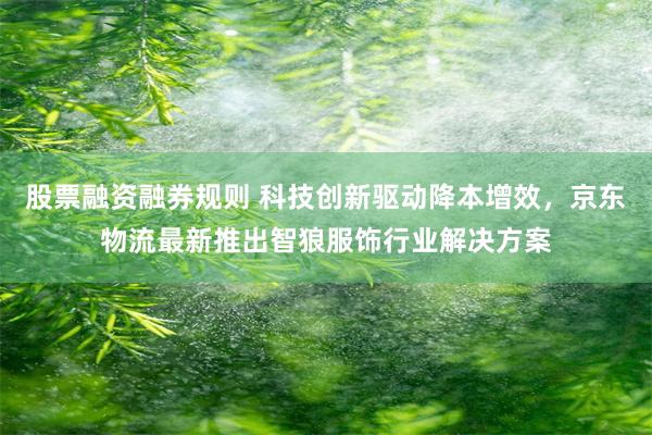 股票融资融券规则 科技创新驱动降本增效，京东物流最新推出智狼服饰行业解决方案