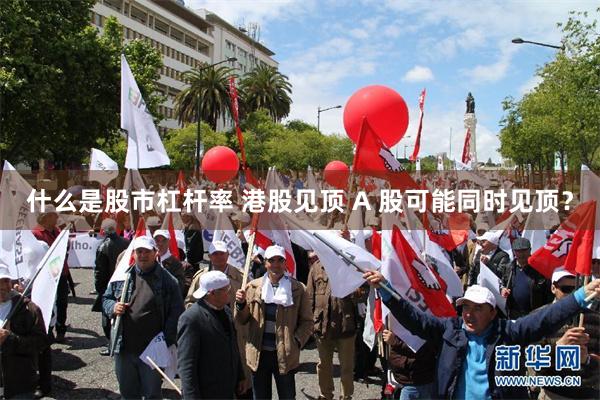 什么是股市杠杆率 港股见顶 A 股可能同时见顶？