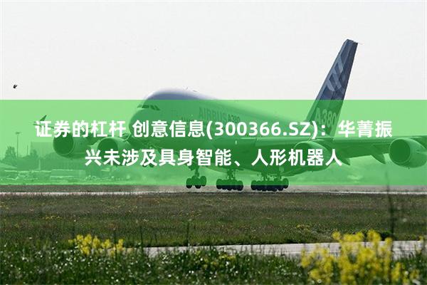 证券的杠杆 创意信息(300366.SZ)：华菁振兴未涉及具身智能、人形机器人