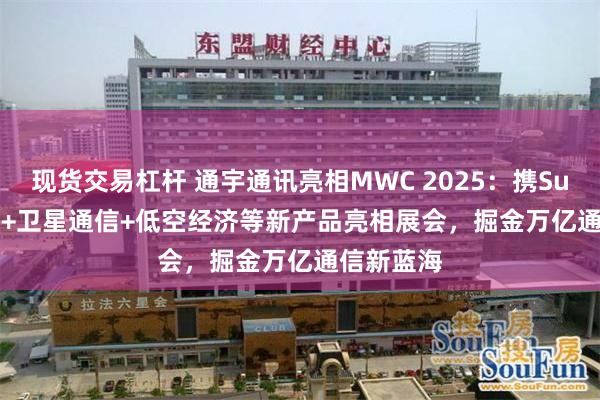 现货交易杠杆 通宇通讯亮相MWC 2025：携Super WIFI+卫星通信+低空经济等新产品亮相展会，掘金万亿通信新蓝海