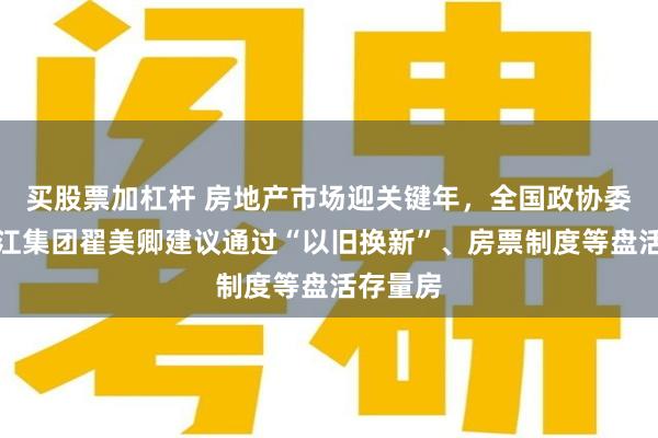 买股票加杠杆 房地产市场迎关键年，全国政协委员、香江集团翟美卿建议通过“以旧换新”、房票制度等盘活存量房