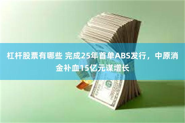 杠杆股票有哪些 完成25年首单ABS发行，中原消金补血15亿元谋增长