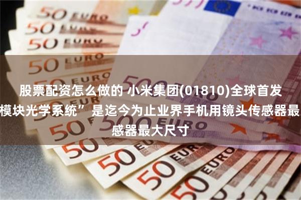 股票配资怎么做的 小米集团(01810)全球首发“小米模块光学系统” 是迄今为止业界手机用镜头传感器最大尺寸