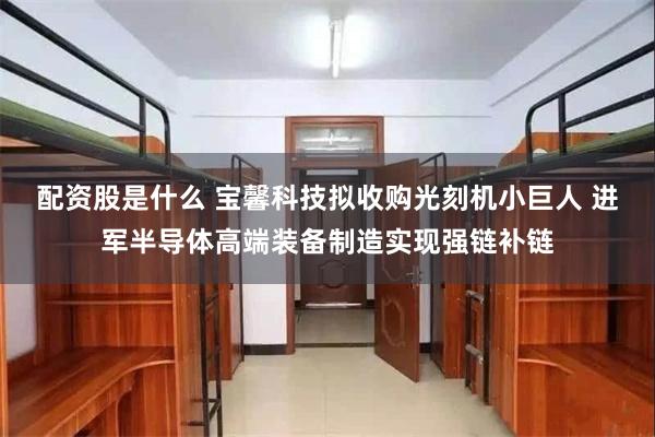 配资股是什么 宝馨科技拟收购光刻机小巨人 进军半导体高端装备制造实现强链补链