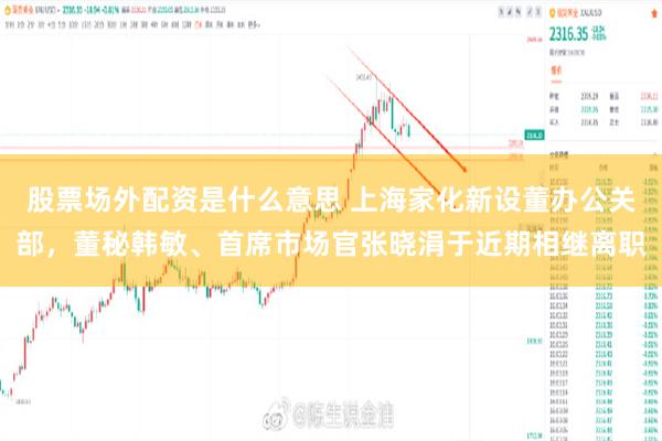 股票场外配资是什么意思 上海家化新设董办公关部，董秘韩敏、首席市场官张晓涓于近期相继离职