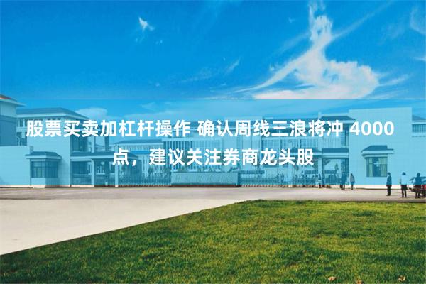 股票买卖加杠杆操作 确认周线三浪将冲 4000 点，建议关注券商龙头股