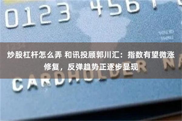 炒股杠杆怎么弄 和讯投顾郭川汇：指数有望微涨修复，反弹趋势正逐步显现